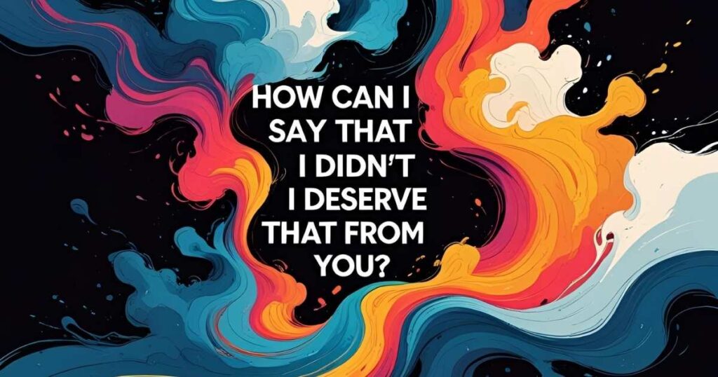 “How Can I Say That I Didn’t Deserve That From You?”