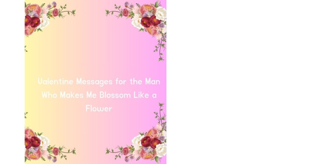 Valentine Messages for the Man Who Makes Me Blossom Like a Flower